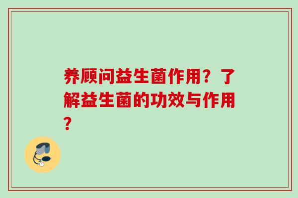 养顾问益生菌作用?了解益生菌的功效与作用? 养顾问益生菌作用?了解益生菌的功效与作用?