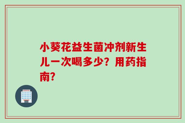 小葵花益生菌冲剂新生儿一次喝多少?用药指南? 小葵花益生菌冲剂新生儿一次喝多少?用药指南?
