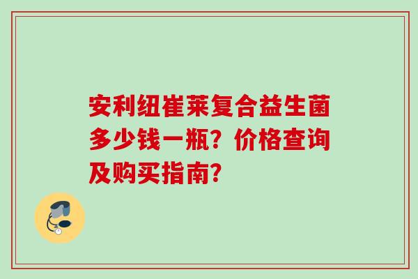 安利纽崔莱复合益生菌多少钱一瓶？价格查询及购买指南？