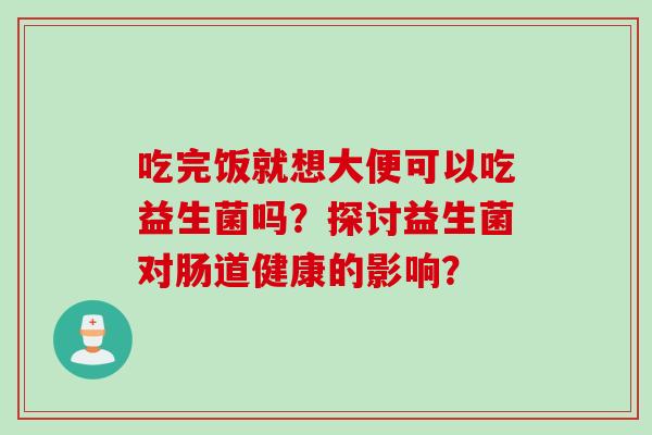 吃完饭就想大便可以吃益生菌吗?探讨益生菌对肠道健康的影响? 吃完饭就想大便可以吃益生菌吗?探讨益生菌对肠道健康的影响?
