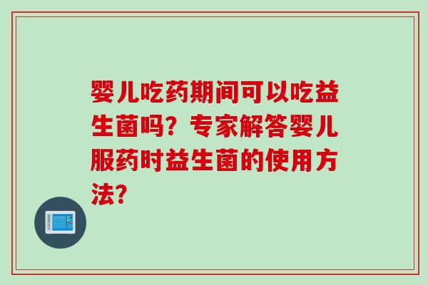 婴儿吃药期间可以吃益生菌吗?专家解答婴儿服药时益生菌的使用方法? 婴儿吃药期间可以吃益生菌吗?专家解答婴儿服药时益生菌的使用方法?