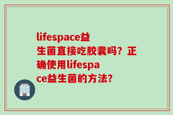 lifespace益生菌直接吃胶囊吗？正确使用lifespace益生菌的方法？