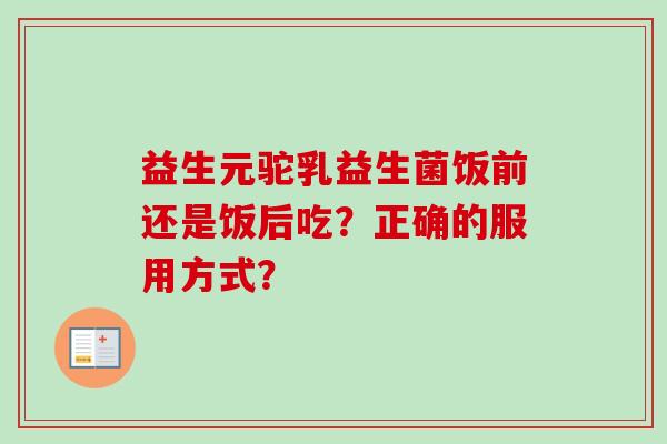 益生元驼乳益生菌饭前还是饭后吃?正确的服用方式? 益生元驼乳益生菌饭前还是饭后吃?正确的服用方式?