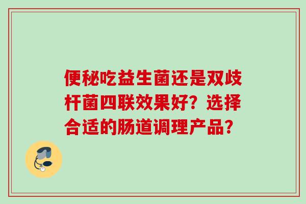 吃益生菌还是双歧杆菌四联效果好？选择合适的肠道调理产品？