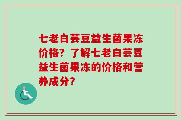 七老白芸豆益生菌果冻价格?了解七老白芸豆益生菌果冻的价格和营养成分? 七老白芸豆益生菌果冻价格?了解七老白芸豆益生菌果冻的价格和营养成分?