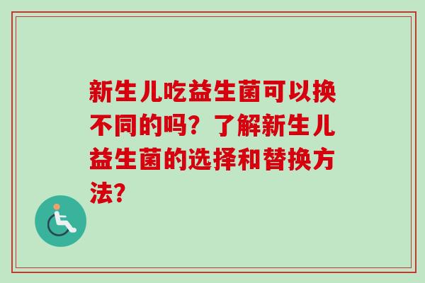 新生儿吃益生菌可以换不同的吗？了解新生儿益生菌的选择和替换方法？