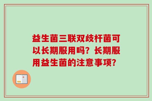 益生菌三联双歧杆菌可以长期服用吗?长期服用益生菌的注意事项? 益生菌三联双歧杆菌可以长期服用吗?长期服用益生菌的注意事项?