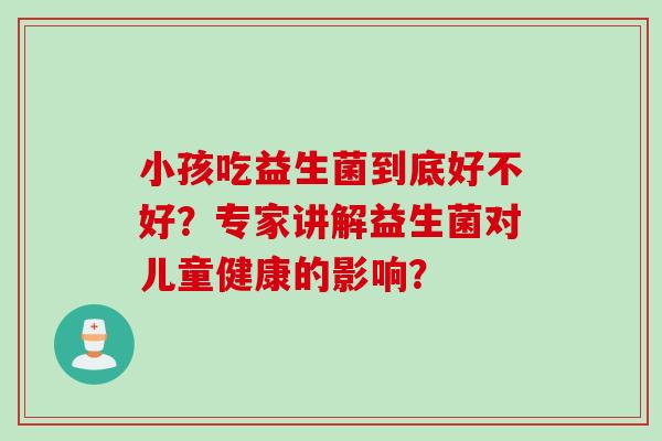 小孩吃益生菌到底好不好？专家讲解益生菌对儿童健康的影响？