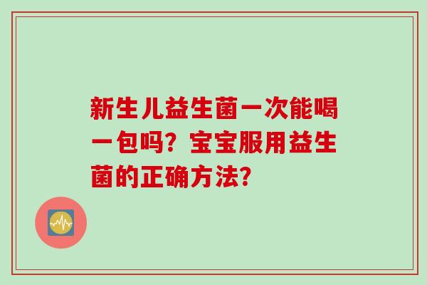 新生儿益生菌一次能喝一包吗？宝宝服用益生菌的正确方法？
