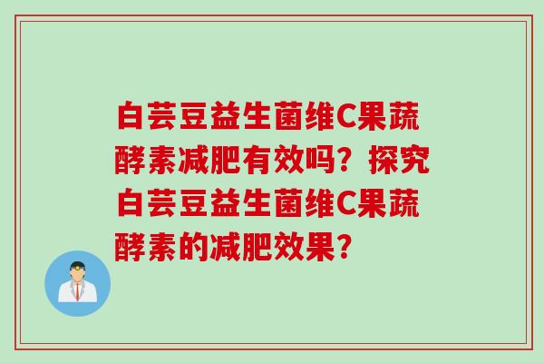 白芸豆益生菌维C果蔬酵素有效吗？探究白芸豆益生菌维C果蔬酵素的效果？