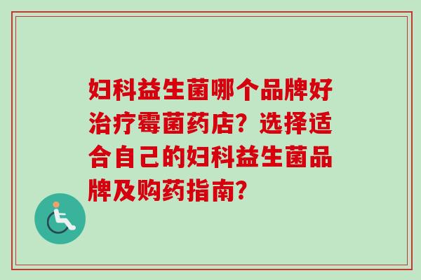 益生菌哪个品牌好霉菌药店？选择适合自己的益生菌品牌及购药指南？