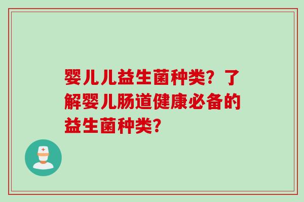 婴儿儿益生菌种类？了解婴儿肠道健康必备的益生菌种类？