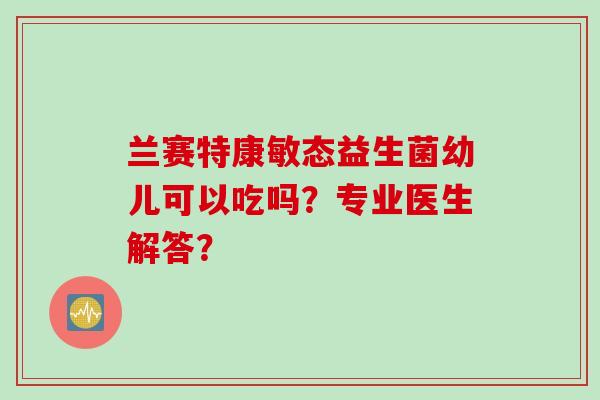 兰赛特康敏态益生菌幼儿可以吃吗？专业医生解答？