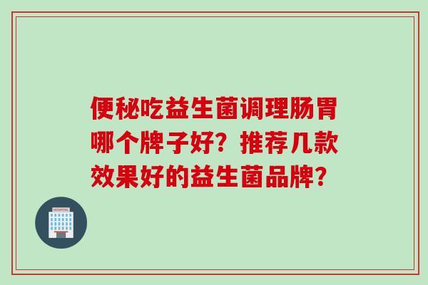 吃益生菌调理肠胃哪个牌子好？推荐几款效果好的益生菌品牌？