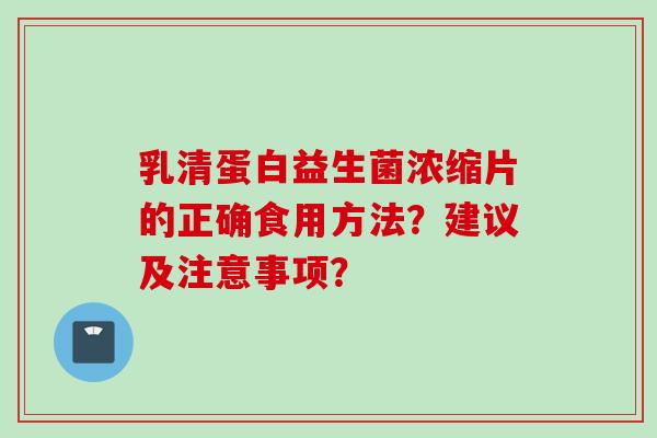 乳清蛋白益生菌浓缩片的正确食用方法？建议及注意事项？