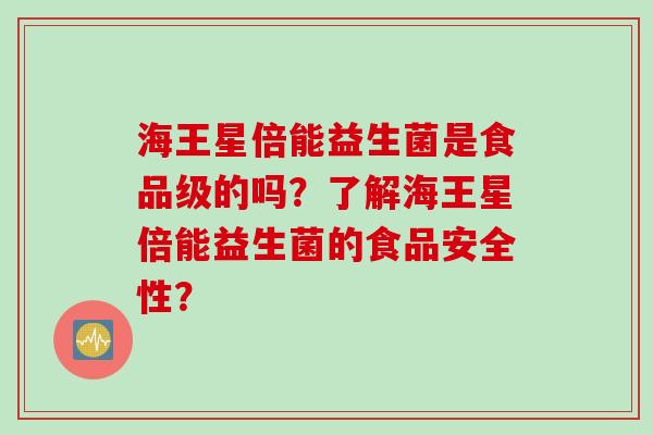海王星倍能益生菌是食品级的吗？了解海王星倍能益生菌的食品安全性？