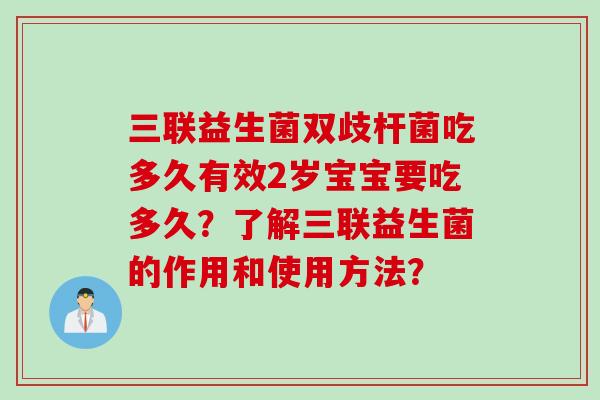 三联益生菌双歧杆菌吃多久有效2岁宝宝要吃多久？了解三联益生菌的作用和使用方法？