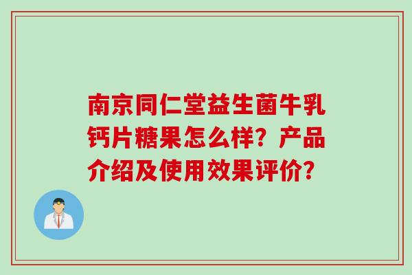 南京同仁堂益生菌牛乳钙片糖果怎么样？产品介绍及使用效果评价？