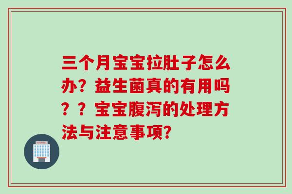 三个月宝宝拉肚子怎么办？益生菌真的有用吗？？宝宝的处理方法与注意事项？