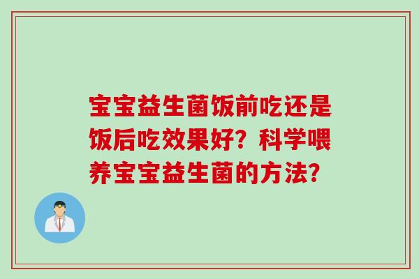 宝宝益生菌饭前吃还是饭后吃效果好？科学喂养宝宝益生菌的方法？