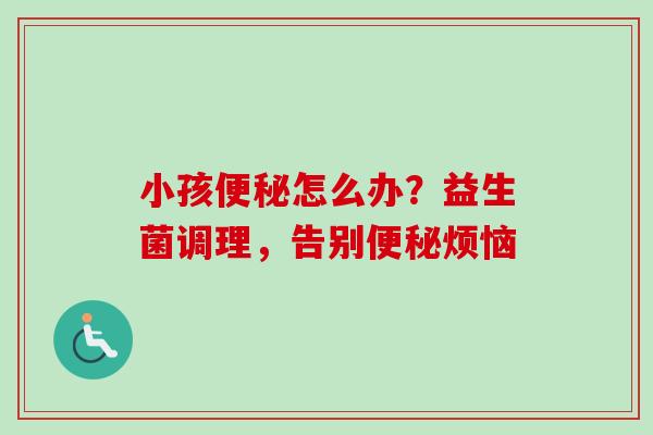 小孩怎么办？益生菌调理，告别烦恼