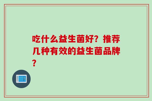 吃什么益生菌好？推荐几种有效的益生菌品牌？
