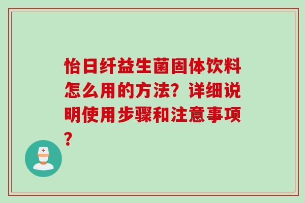 怡日纤益生菌固体饮料怎么用的方法？详细说明使用步骤和注意事项？