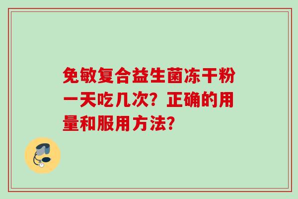 免敏复合益生菌冻干粉一天吃几次？正确的用量和服用方法？