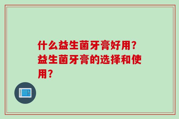 什么益生菌牙膏好用？益生菌牙膏的选择和使用？