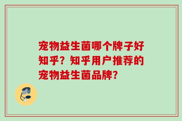 宠物益生菌哪个牌子好知乎？知乎用户推荐的宠物益生菌品牌？