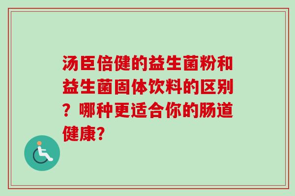 汤臣倍健的益生菌粉和益生菌固体饮料的区别？哪种更适合你的肠道健康？