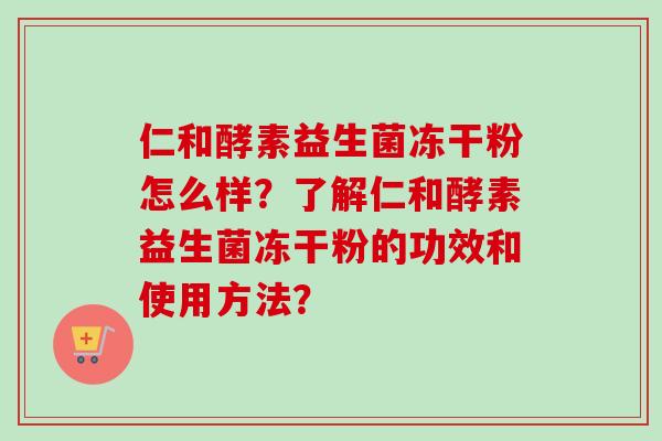 仁和酵素益生菌冻干粉怎么样？了解仁和酵素益生菌冻干粉的功效和使用方法？