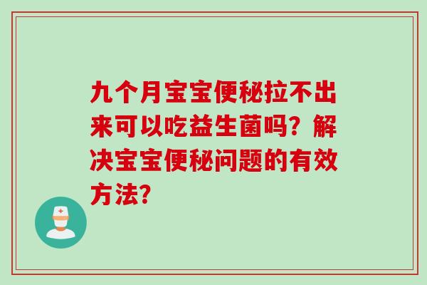 九个月宝宝拉不出来可以吃益生菌吗？解决宝宝问题的有效方法？