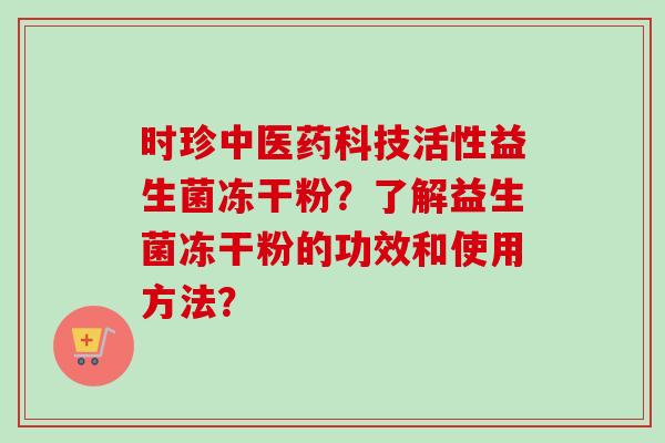 时珍中医药科技活性益生菌冻干粉？了解益生菌冻干粉的功效和使用方法？