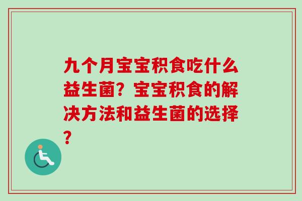 九个月宝宝积食吃什么益生菌？宝宝积食的解决方法和益生菌的选择？
