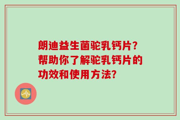 朗迪益生菌驼乳钙片？帮助你了解驼乳钙片的功效和使用方法？