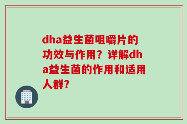 dha益生菌咀嚼片的功效与作用？详解dha益生菌的作用和适用人群？