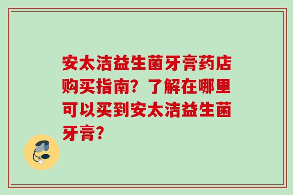 安太洁益生菌牙膏药店购买指南？了解在哪里可以买到安太洁益生菌牙膏？