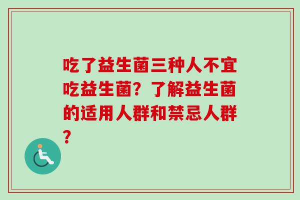 吃了益生菌三种人不宜吃益生菌？了解益生菌的适用人群和禁忌人群？