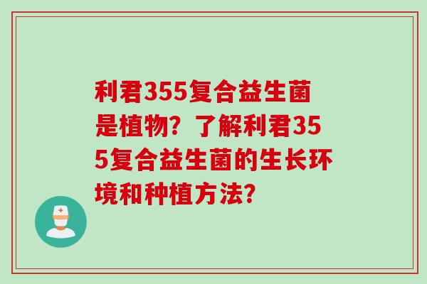 利君355复合益生菌是植物？了解利君355复合益生菌的生长环境和种植方法？