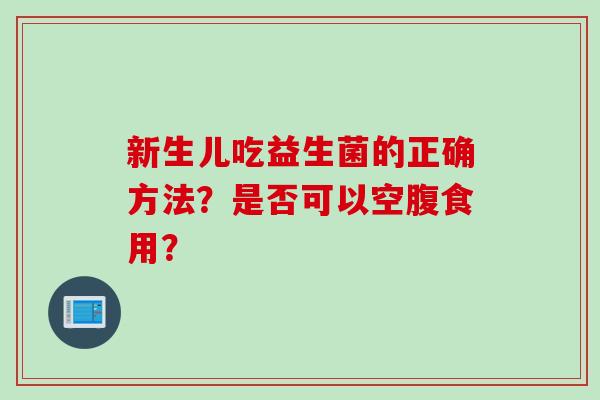 新生儿吃益生菌的正确方法？是否可以空腹食用？