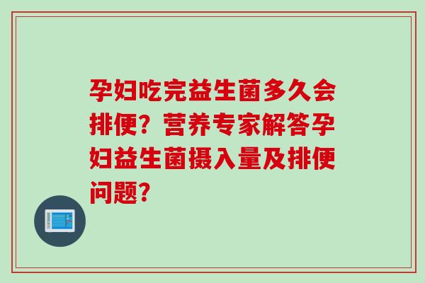 孕妇吃完益生菌多久会排便？营养专家解答孕妇益生菌摄入量及排便问题？