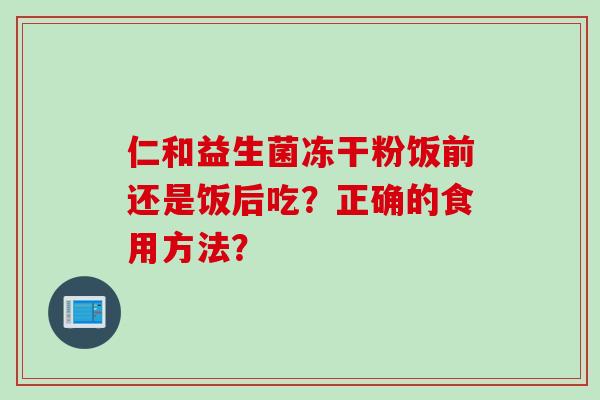 仁和益生菌冻干粉饭前还是饭后吃？正确的食用方法？
