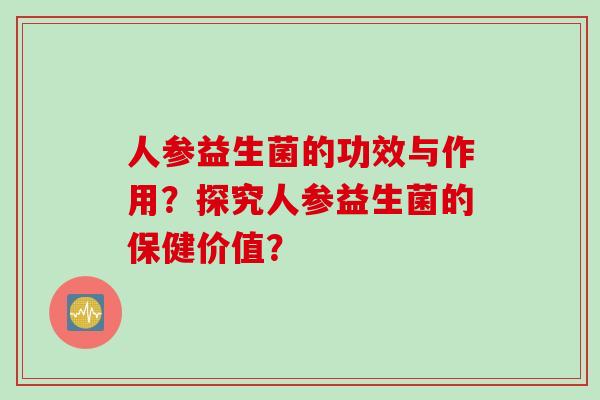 人参益生菌的功效与作用？探究人参益生菌的保健价值？