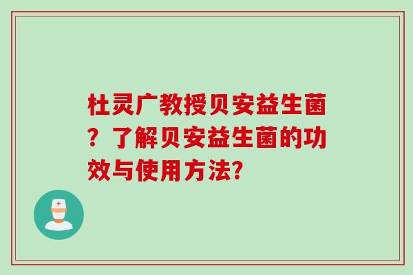 杜灵广教授贝安益生菌？了解贝安益生菌的功效与使用方法？