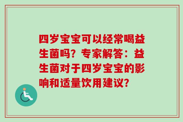 四岁宝宝可以经常喝益生菌吗？专家解答：益生菌对于四岁宝宝的影响和适量饮用建议？