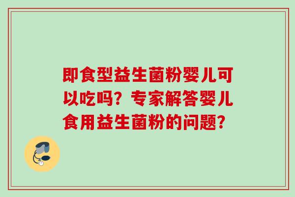即食型益生菌粉婴儿可以吃吗？专家解答婴儿食用益生菌粉的问题？