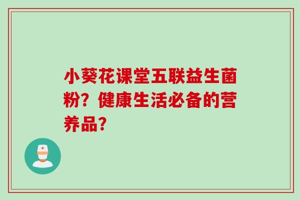 小葵花课堂五联益生菌粉？健康生活必备的营养品？