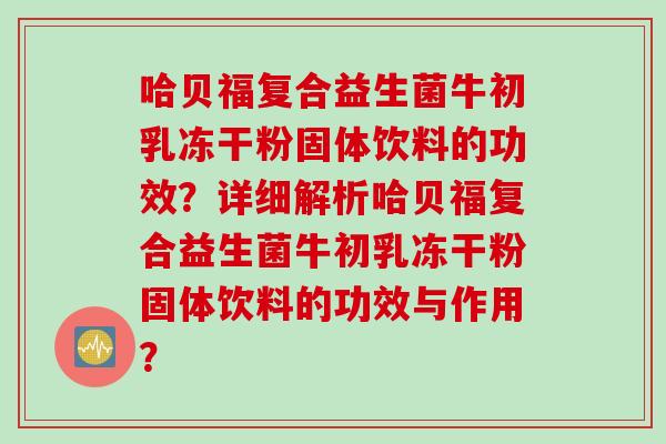 哈贝福复合益生菌牛初乳冻干粉固体饮料的功效？详细解析哈贝福复合益生菌牛初乳冻干粉固体饮料的功效与作用？