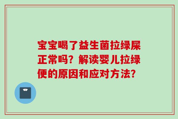宝宝喝了益生菌拉绿屎正常吗？解读婴儿拉绿便的原因和应对方法？